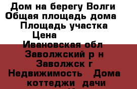 Дом на берегу Волги › Общая площадь дома ­ 80 › Площадь участка ­ 25 › Цена ­ 2 600 000 - Ивановская обл., Заволжский р-н, Заволжск г. Недвижимость » Дома, коттеджи, дачи продажа   . Ивановская обл.